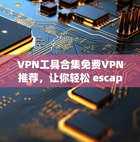 VPN工具合集免费VPN推荐，让你轻松 escape home 的所有工具