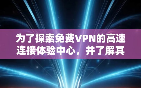 为了探索免费VPN的高速连接体验中心，并了解其功能、配置和使用方法，以下是一些详细的步骤和信息