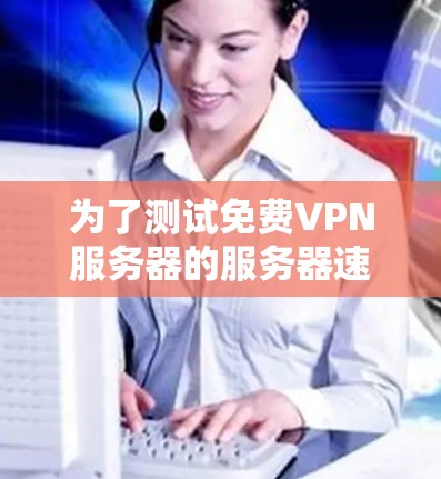 为了测试免费VPN服务器的服务器速度，您可以按照以下步骤进行