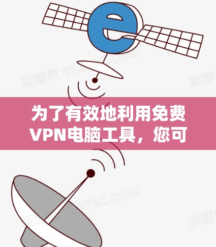 为了有效地利用免费VPN电脑工具，您可以按照以下步骤进行