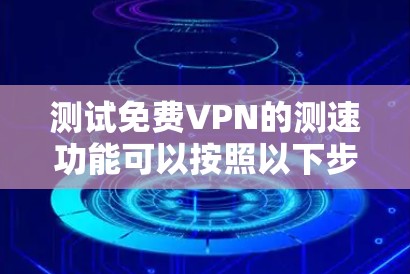 测试免费VPN的测速功能可以按照以下步骤进行