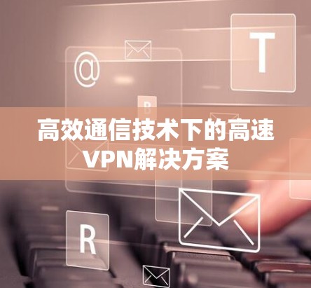 高效通信技术下的高速VPN解决方案