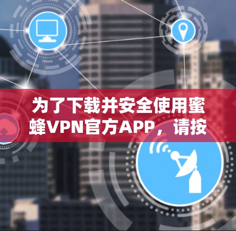 为了下载并安全使用蜜蜂VPN官方APP，请按照以下步骤操作