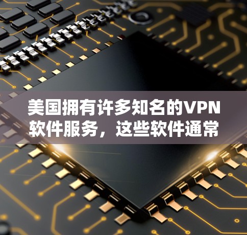 美国拥有许多知名的VPN软件服务，这些软件通常与美国官方的网络和数据收集活动相关。以下是美国三大主要的VPN软件公司及其相关软件