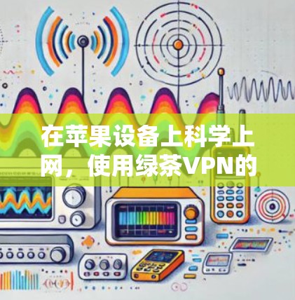 在苹果设备上科学上网，使用绿茶VPN的步骤如下