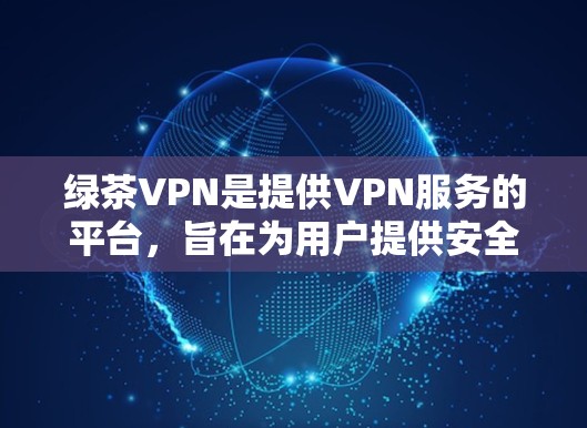 绿茶VPN是提供VPN服务的平台，旨在为用户提供安全、可靠的网络连接。以下是对绿茶VPN节点管理的详细总结