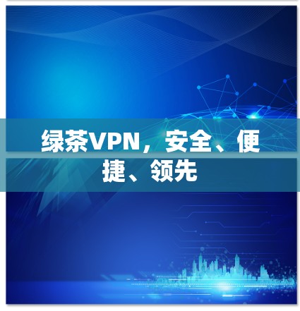绿茶VPN，安全、便捷、领先