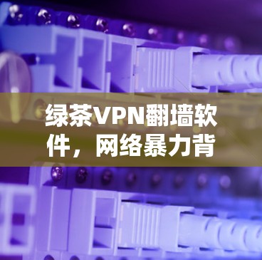 绿茶VPN翻墙软件，网络暴力背后的真相