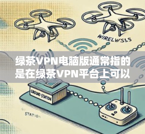 绿茶VPN电脑版通常指的是在绿茶VPN平台上可以下载并安装的电脑版VPN软件。以下是一些常见的电脑版VPN软件和使用步骤