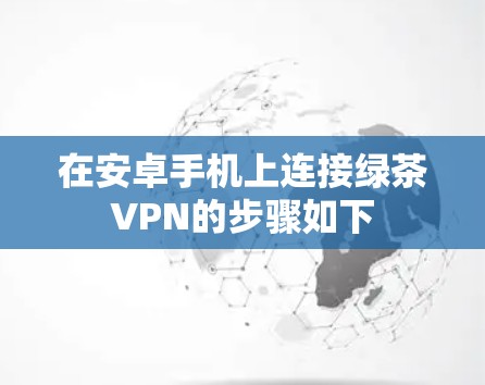 在安卓手机上连接绿茶VPN的步骤如下
