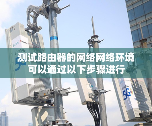 测试路由器的网络网络环境可以通过以下步骤进行