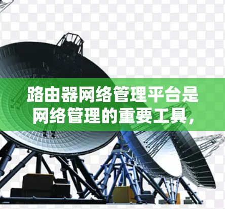 路由器网络管理平台是网络管理的重要工具，主要涉及路由器的硬件、软件、网络拓扑、管理步骤以及故障排查等方面。以下是对路由器网络管理平台的详细分析