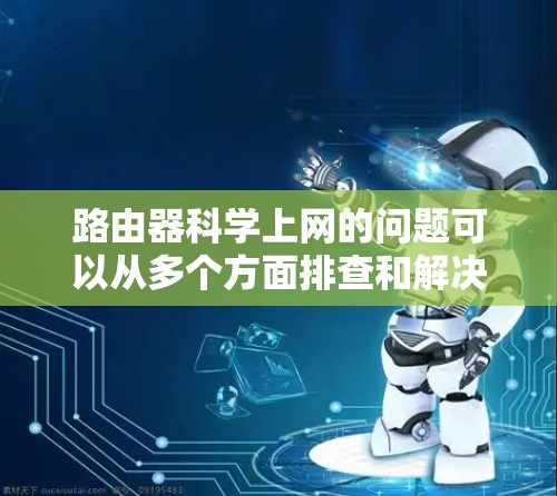 路由器科学上网的问题可以从多个方面排查和解决。以下是详细的步骤，帮助您有效解决问题