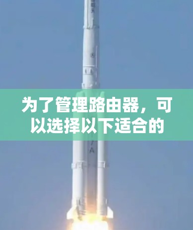 为了管理路由器，可以选择以下适合的工具组合，根据需求和功能选择