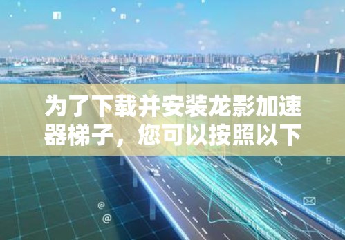 为了下载并安装龙影加速器梯子，您可以按照以下步骤进行