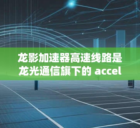 龙影加速器高速线路是龙光通信旗下的 accelerate 项目中的关键设备，主要用于加速电子粒子流。以下是关于该系统的详细信息