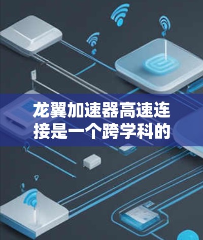 龙翼加速器高速连接是一个跨学科的概念，涉及多个领域，包括军事、航天、工业和科技。以下是对该概念的详细分析