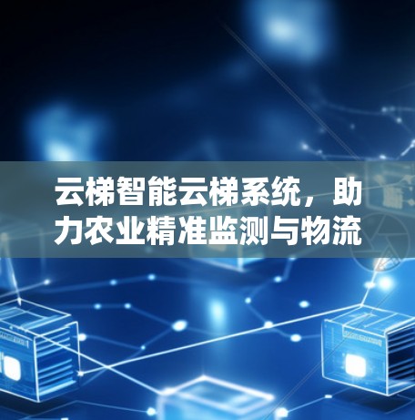 云梯智能云梯系统，助力农业精准监测与物流高效管理