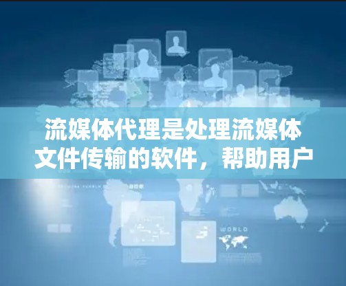 流媒体代理是处理流媒体文件传输的软件，帮助用户在移动设备或PC上高效管理和下载流媒体内容。以下是关于流媒体代理的详细总结