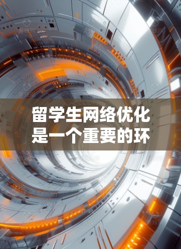 留学生网络优化是一个重要的环节，可以帮助你更好地适应国际环境，提升竞争力。以下是一些留学生的网络优化建议