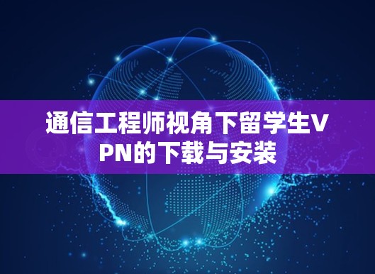 通信工程师视角下留学生VPN的下载与安装