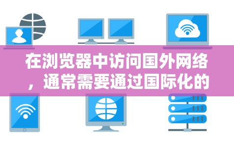 在浏览器中访问国外网络，通常需要通过国际化的网络服务或端口连接。以下是一些步骤，帮助你连接到国外网络