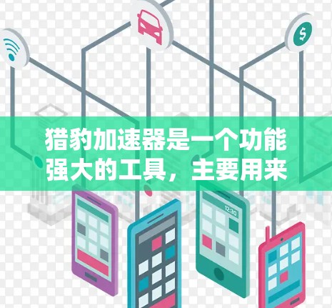 猎豹加速器是一个功能强大的工具，主要用来加速下载、处理网络资源和处理文件上传。以下是对其功能的详细解释