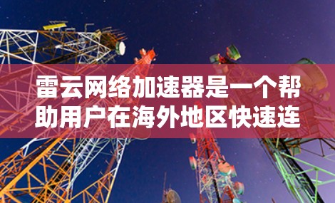 雷云网络加速器是一个帮助用户在海外地区快速连接到互联网的网络加速工具。如果您有海外网络使用的问题，比如延迟、稳定性差或数据流量限制，雷云网络可能会提供一些解决方案。以下是一些可能的信息