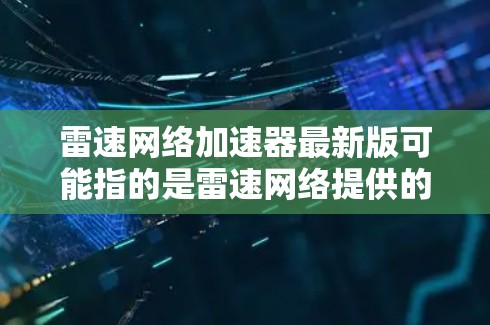 雷速网络加速器最新版可能指的是雷速网络提供的网络加速工具或软件包。雷速网络是一家专注于网络加速和流量控制的公司，提供多种网络加速工具和服务