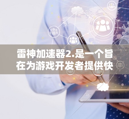 雷神加速器2.是一个旨在为游戏开发者提供快速上手加速工具的软件，主要功能包括