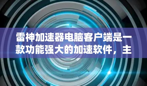 雷神加速器电脑客户端是一款功能强大的加速软件，主要用于提升电脑性能和系统流畅度。以下是对其的主要功能、操作步骤、用户界面、数据存储、稳定性和安全性等的详细介绍