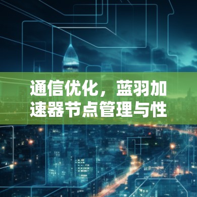 通信优化，蓝羽加速器节点管理与性能提升