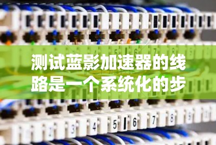 测试蓝影加速器的线路是一个系统化的步骤，需要综合考虑功能、连接方法和安全措施。以下是详细的步骤指南