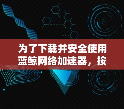 为了下载并安全使用蓝鲸网络加速器，按照以下步骤进行