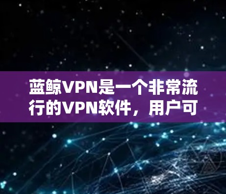 蓝鲸VPN是一个非常流行的VPN软件，用户可以在上面享受优质的VPN服务，并且可以通过翻墙功能阻止非法网站的访问。以下是一些关于蓝鲸VPN的使用建议和注意事项