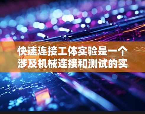 快速连接工体实验是一个涉及机械连接和测试的实践，需要仔细操作和分析以确保有效性和可靠性。以下是详细的步骤指南