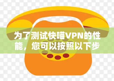 为了测试快喵VPN的性能，您可以按照以下步骤进行操作