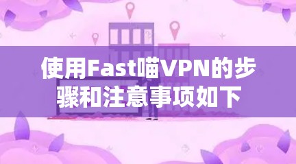 使用Fast喵VPN的步骤和注意事项如下 使用Fast喵VPN的步骤和注意事项如下