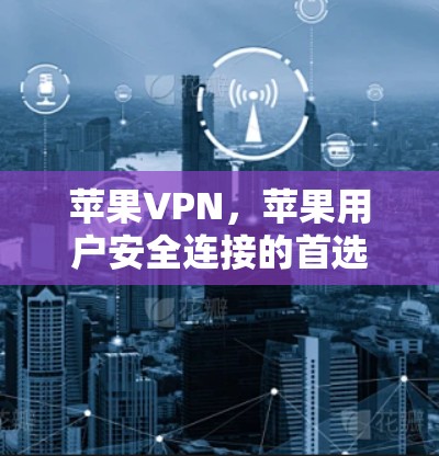 苹果VPN,苹果用户安全连接的首选解决方案 苹果VPN,苹果用户安全连接的首选解决方案