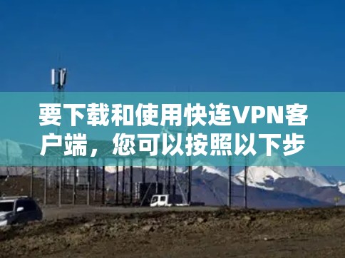 要下载和使用快连VPN客户端,您可以按照以下步骤操作 要下载和使用快连VPN客户端,您可以按照以下步骤操作