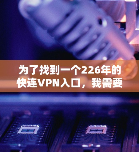 为了找到一个226年的快连VPN入口,我需要考虑以下步骤 为了找到一个226年的快连VPN入口,我需要考虑以下步骤