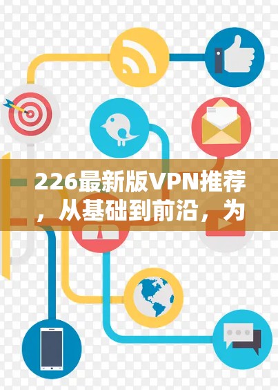 226最新版VPN推荐,从基础到前沿,为您贴心服务 226最新版VPN推荐,从基础到前沿,为您贴心服务