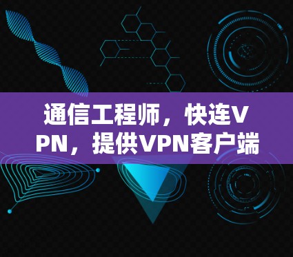 通信工程师，快连VPN，提供VPN客户端下载，安全可靠，支持多个设备
