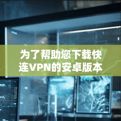 为了帮助您下载快连VPN的安卓版本，以下是一些步骤和信息