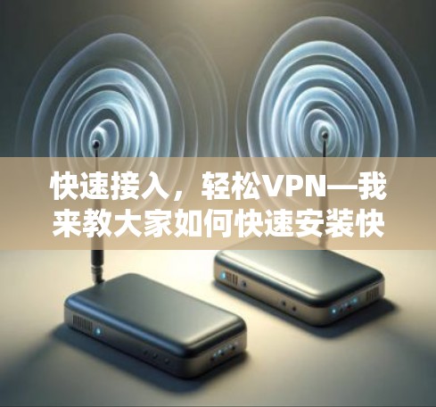 快速接入，轻松VPN—我来教大家如何快速安装快连VPN