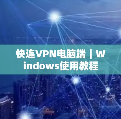 快连VPN电脑端｜Windows使用教程
