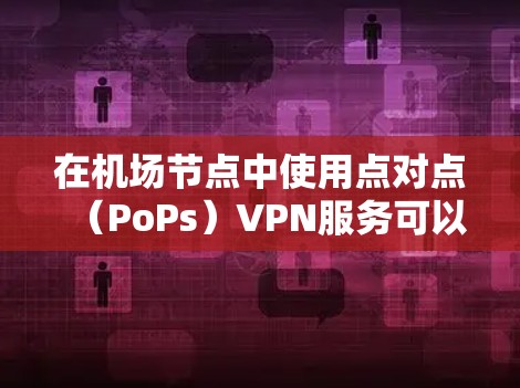 在机场节点中使用点对点（PoPs）VPN服务可以有效提升你的网络稳定性，尤其是在需要快速、安全连接的场合。以下是一些推荐的点对点VPN服务，帮助你在机场节点中高效使用VPN