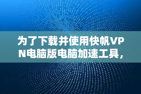 为了下载并使用快帆VPN电脑版电脑加速工具，您可以按照以下步骤进行
