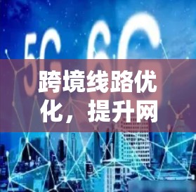 跨境线路优化,提升网络效率,保障数据安全 跨境线路优化,提升网络效率,保障数据安全