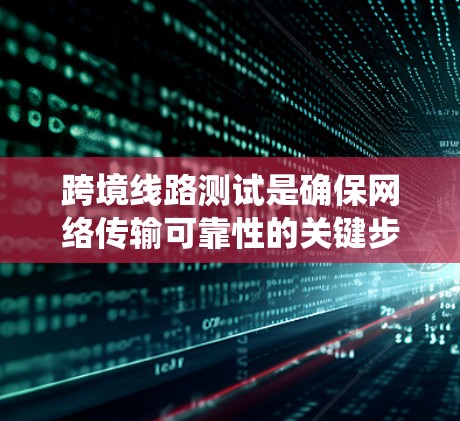 跨境线路测试是确保网络传输可靠性的关键步骤，涉及多个工具和方法的结合使用。以下是对该主题的系统总结和详细解释